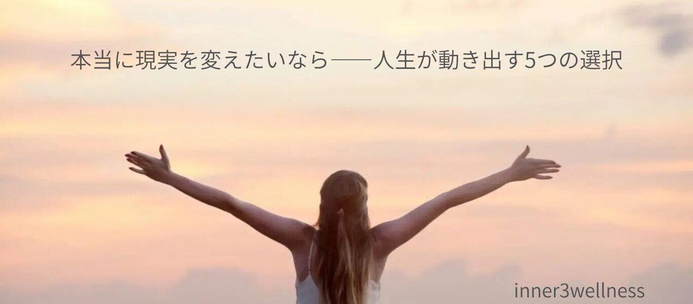 本当に現実を変えたいなら——人生が動き出す5つの選択