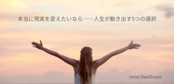 本当に現実を変えたいなら——人生が動き出す5つの選択
